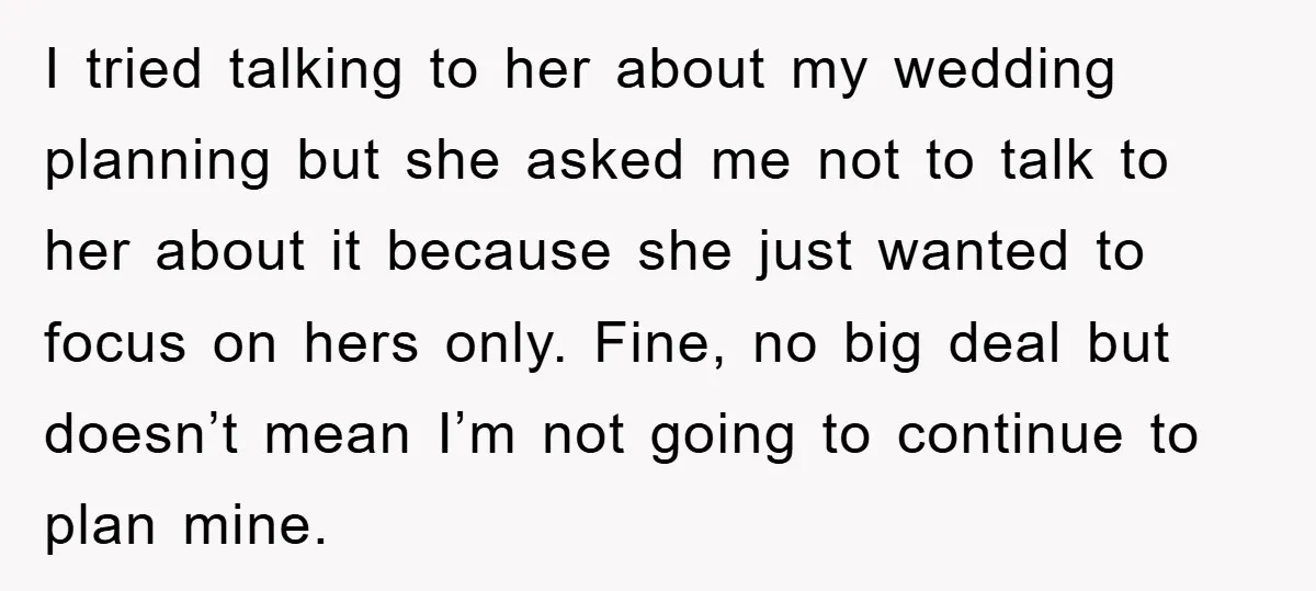 I tried talking to her about my wedding planning but she asked me not to talk to her about it because she just wanted to focus on hers only. Fine,...