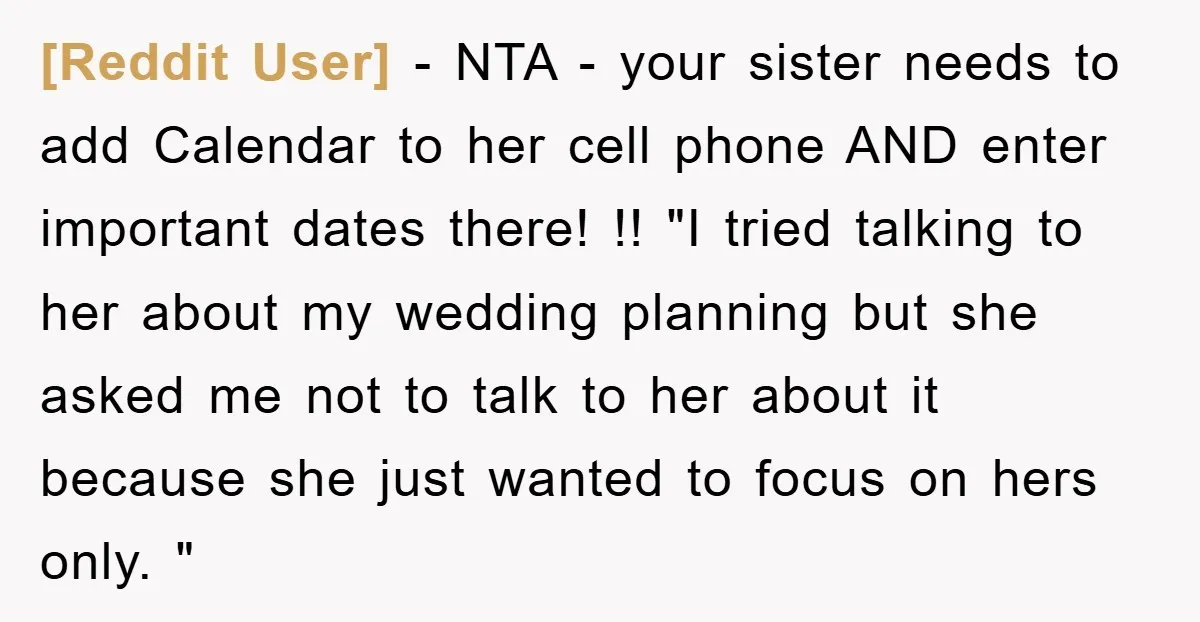 [Reddit User] − NTA - your sister needs to add Calendar to her cell phone AND enter important dates there! !! "I tried talking to her about my wedding planning...