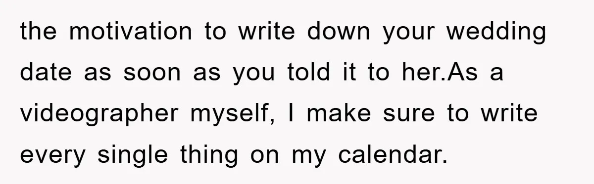 the motivation to write down your wedding date as soon as you told it to her.As a videographer myself, I make sure to write every single thing on my calendar.