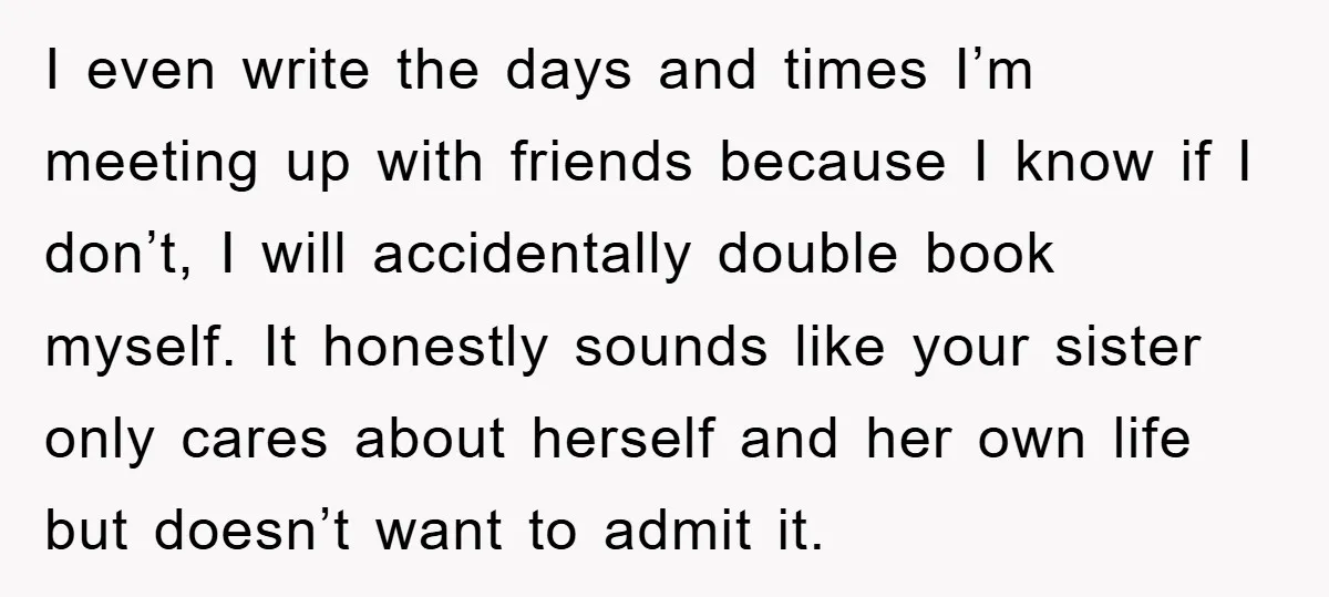 I even write the days and times I’m meeting up with friends because I know if I don’t, I will accidentally double book myself. It honestly sounds like your sister...