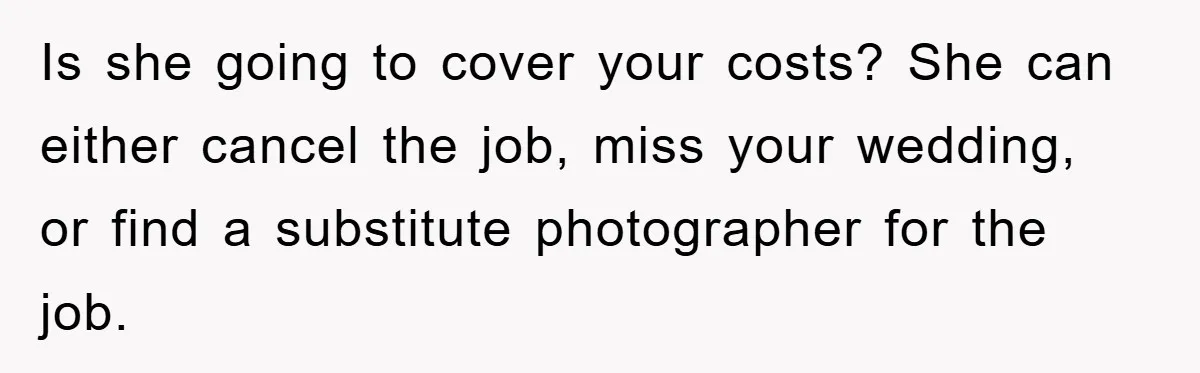Is she going to cover your costs? She can either cancel the job, miss your wedding, or find a substitute photographer for the job.