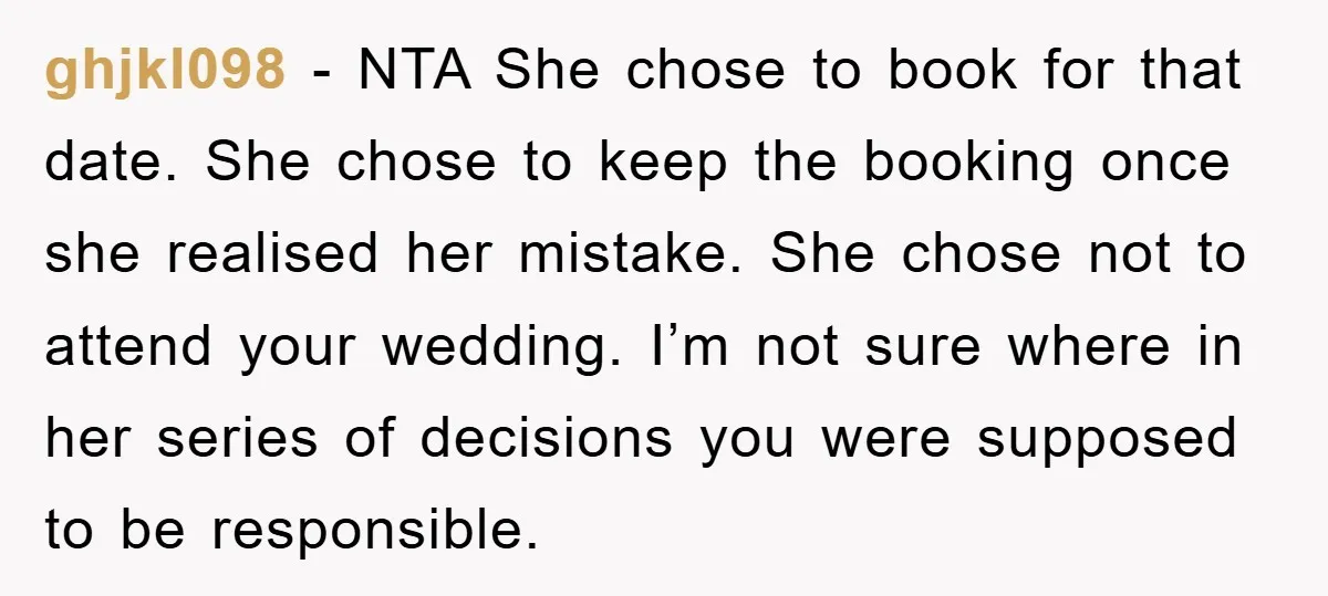 ghjkl098 − NTA She chose to book for that date. She chose to keep the booking once she realised her mistake. She chose not to attend your wedding. I’m not...