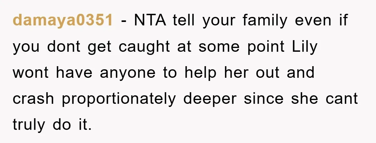damaya0351 − NTA tell your family even if you dont get caught at some point Lily wont have anyone to help her out and crash proportionately deeper since she cant...