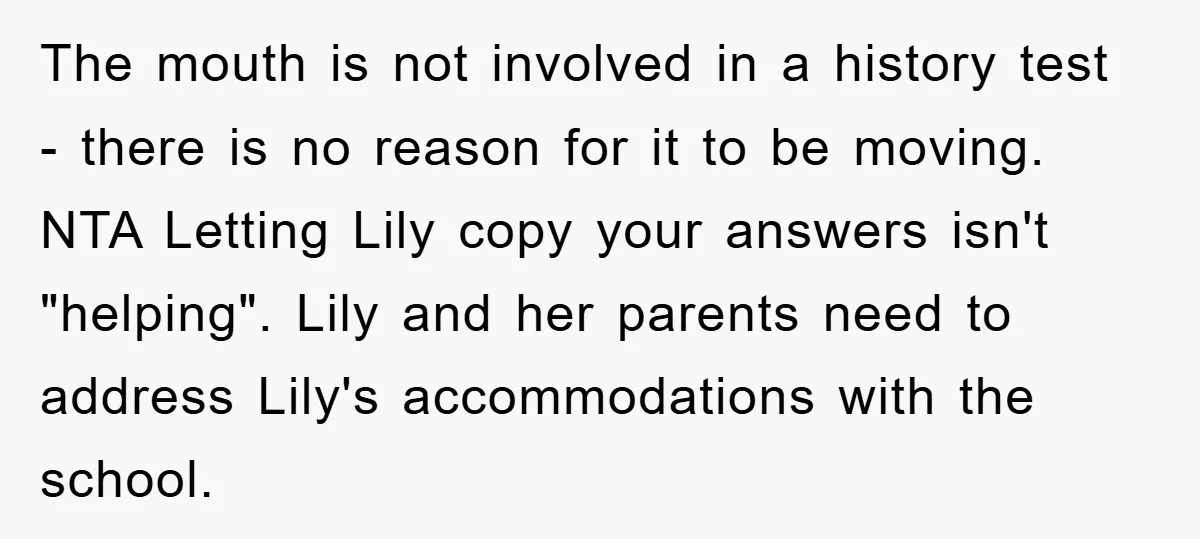 The mouth is not involved in a history test - there is no reason for it to be moving. NTA Letting Lily copy your answers isn't "helping". Lily and her...