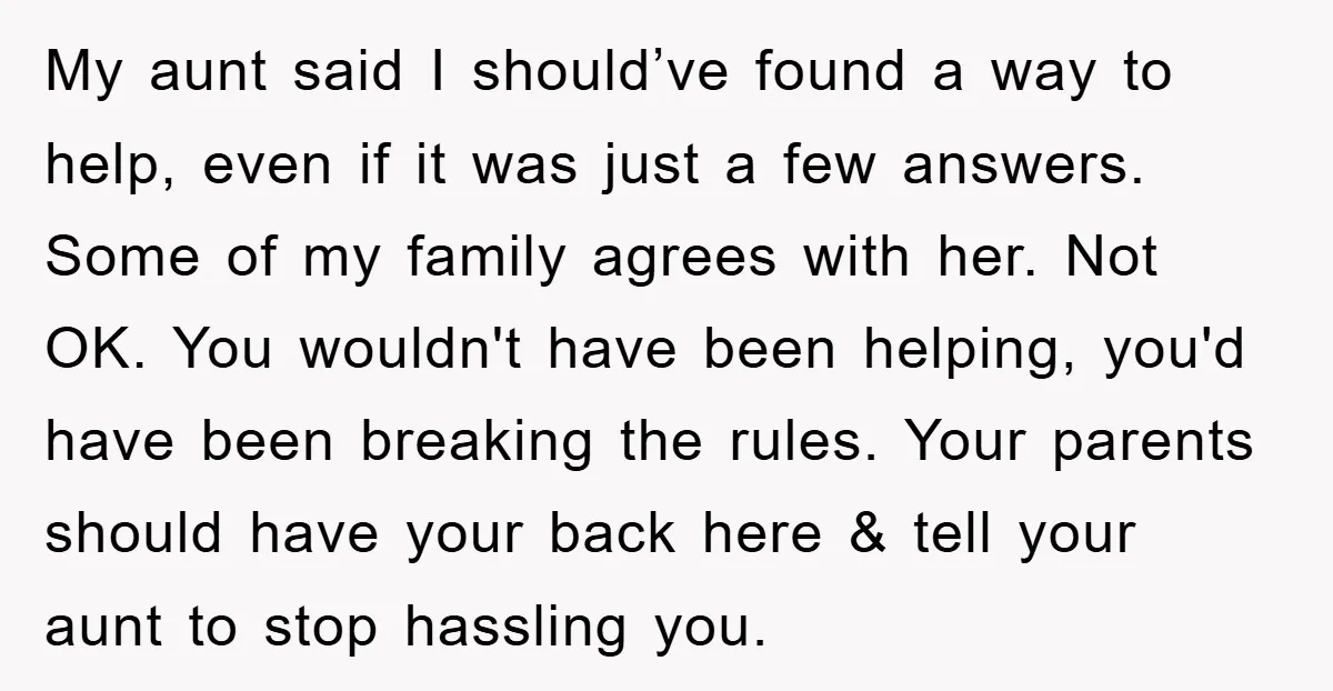 My aunt said I should’ve found a way to help, even if it was just a few answers. Some of my family agrees with her. Not OK. You wouldn't have...