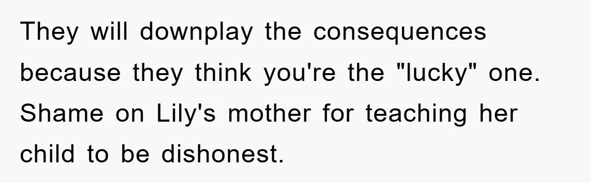 They will downplay the consequences because they think you're the "lucky" one. Shame on Lily's mother for teaching her child to be dishonest.