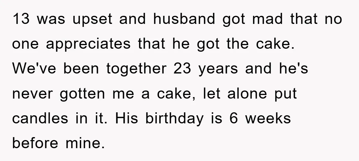 13 was upset and husband got mad that no one appreciates that he got the cake. We've been together 23 years and he's never gotten me a cake, let alone...