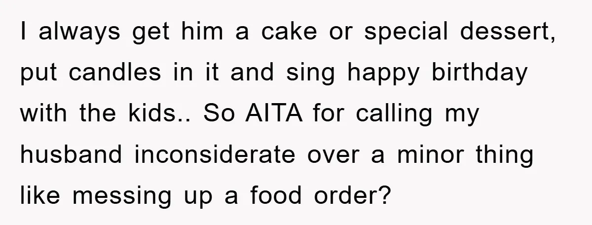 I always get him a cake or special dessert, put candles in it and sing happy birthday with the kids.. So AITA for calling my husband inconsiderate over a minor...