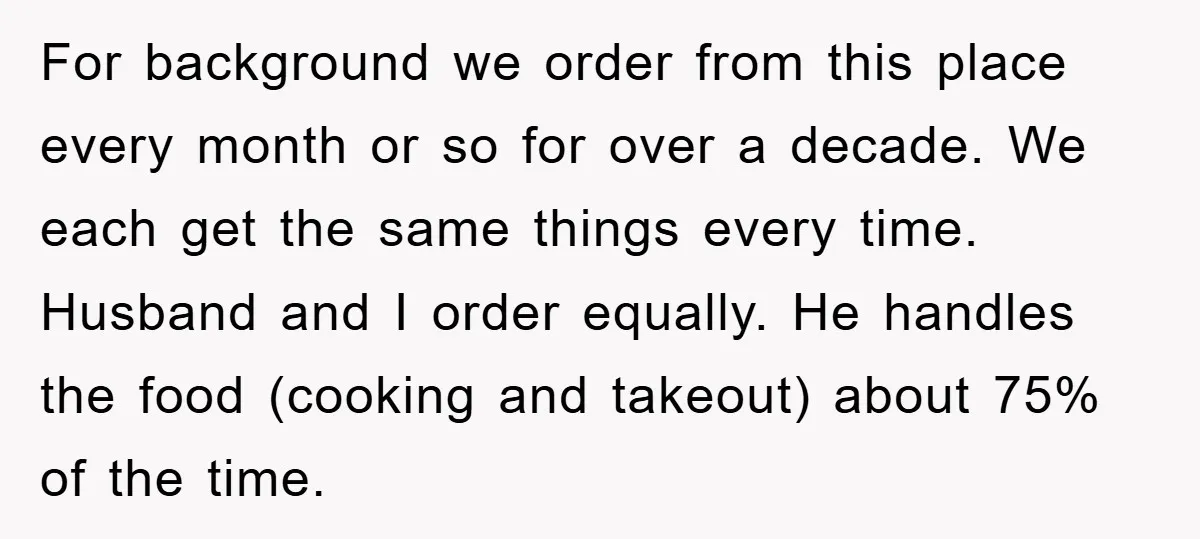 For background we order from this place every month or so for over a decade. We each get the same things every time. Husband and I order equally. He handles...