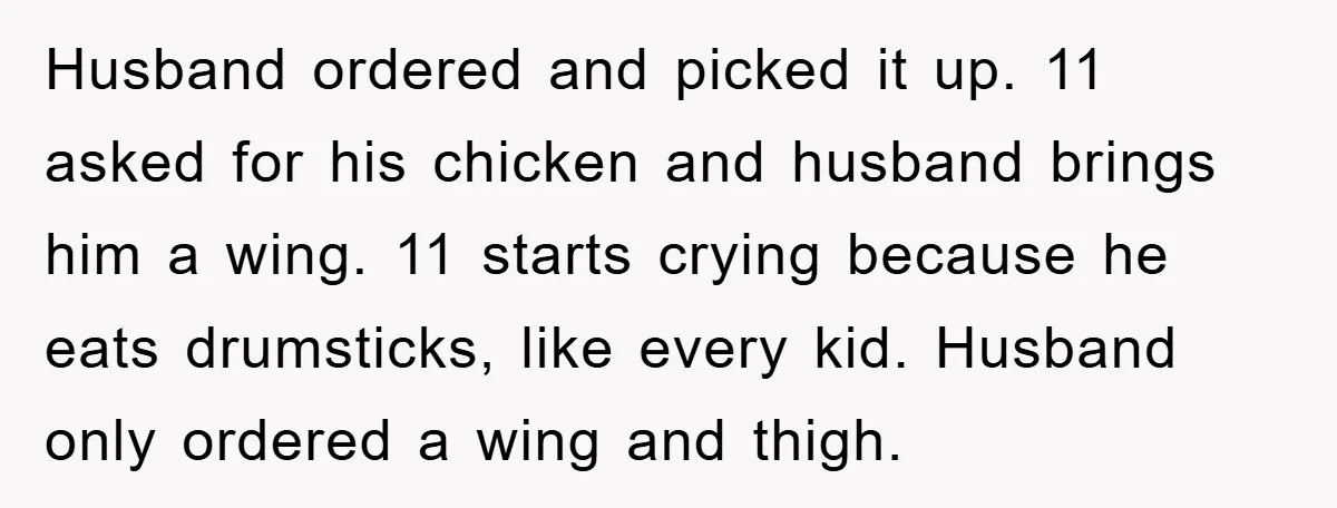Husband ordered and picked it up. 11 asked for his chicken and husband brings him a wing. 11 starts crying because he eats drumsticks, like every kid. Husband only ordered...