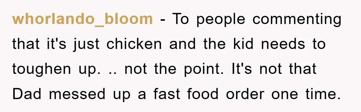 whorlando_bloom − To people commenting that it's just chicken and the kid needs to toughen up. .. not the point. It's not that Dad messed up a fast food order...