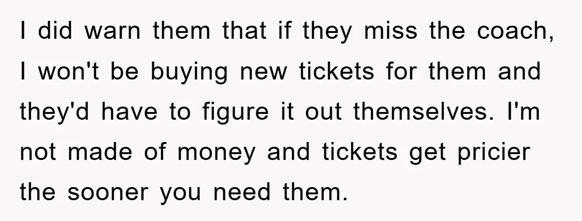 I did warn them that if they miss the coach, I won't be buying new tickets for them and they'd have to figure it out themselves. I'm not made of...