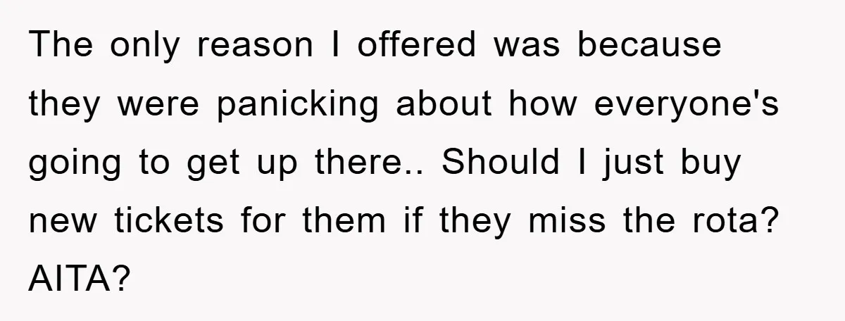 The only reason I offered was because they were panicking about how everyone's going to get up there.. Should I just buy new tickets for them if they miss the...
