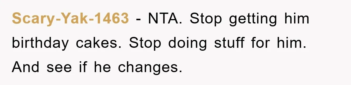 Scary-Yak-1463 − NTA. Stop getting him birthday cakes. Stop doing stuff for him. And see if he changes.