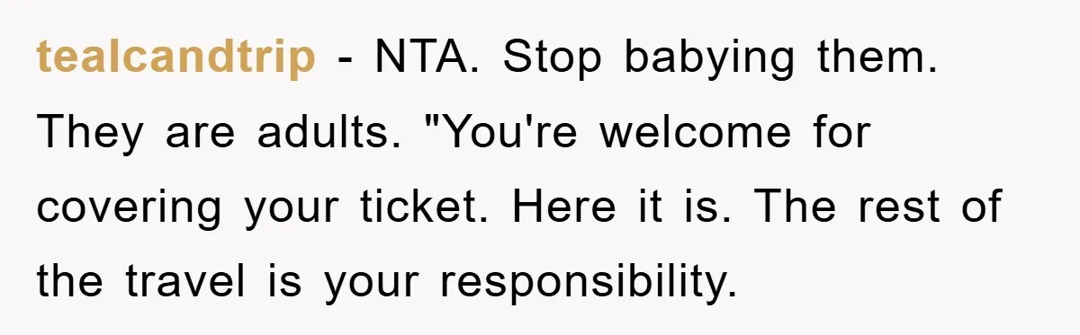 tealcandtrip − NTA. Stop babying them. They are adults. "You're welcome for covering your ticket. Here it is. The rest of the travel is your responsibility.