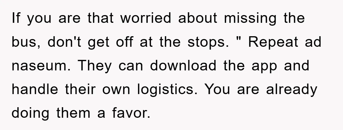 If you are that worried about missing the bus, don't get off at the stops. " Repeat ad naseum. They can download the app and handle their own logistics. You...