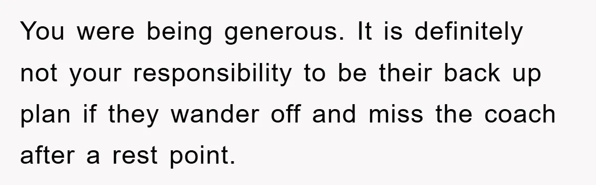 You were being generous. It is definitely not your responsibility to be their back up plan if they wander off and miss the coach after a rest point.