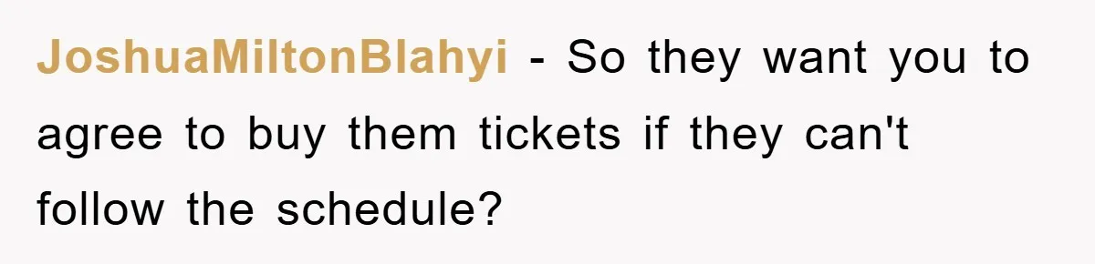JoshuaMiltonBlahyi − So they want you to agree to buy them tickets if they can't follow the schedule?