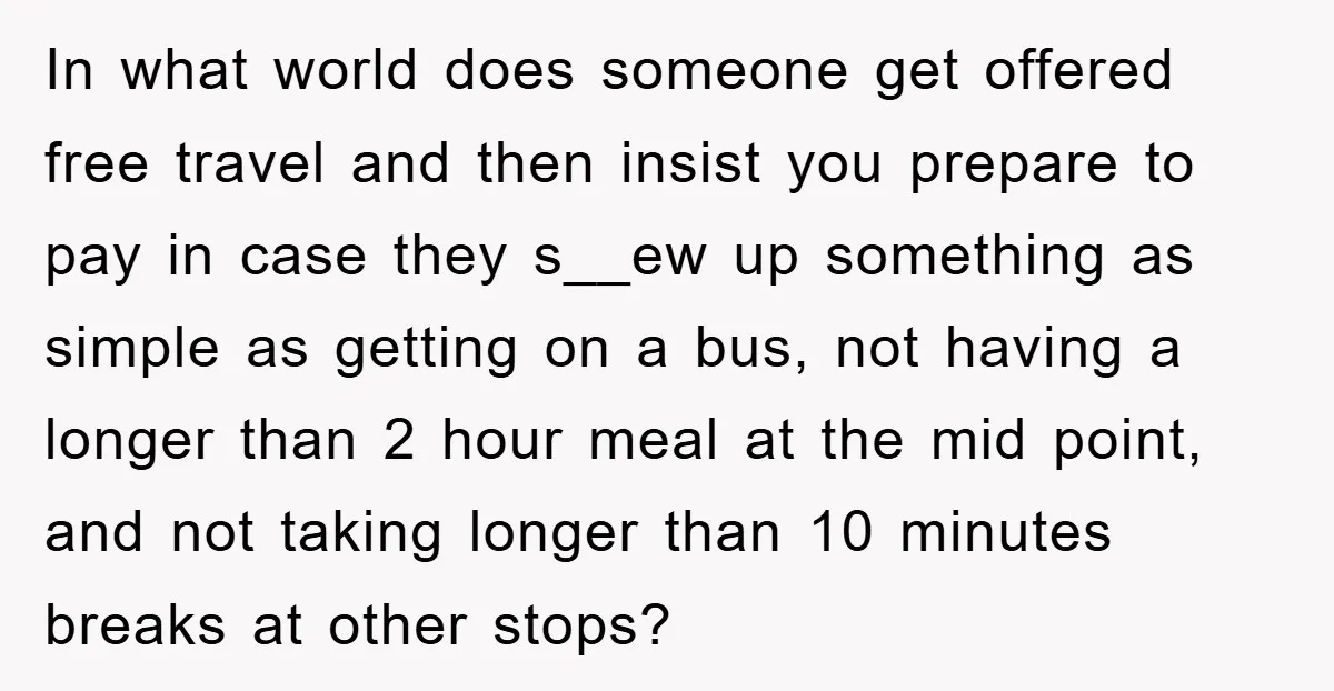 In what world does someone get offered free travel and then insist you prepare to pay in case they s__ew up something as simple as getting on a bus, not...