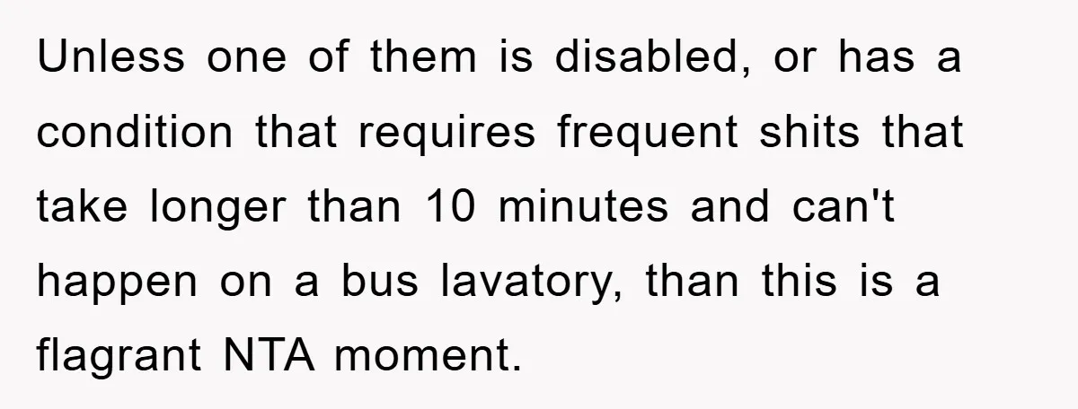 Unless one of them is disabled, or has a condition that requires frequent shits that take longer than 10 minutes and can't happen on a bus lavatory, than this is...