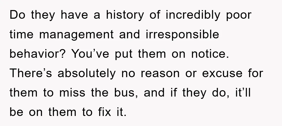 Do they have a history of incredibly poor time management and irresponsible behavior? You’ve put them on notice. There’s absolutely no reason or excuse for them to miss the bus,...