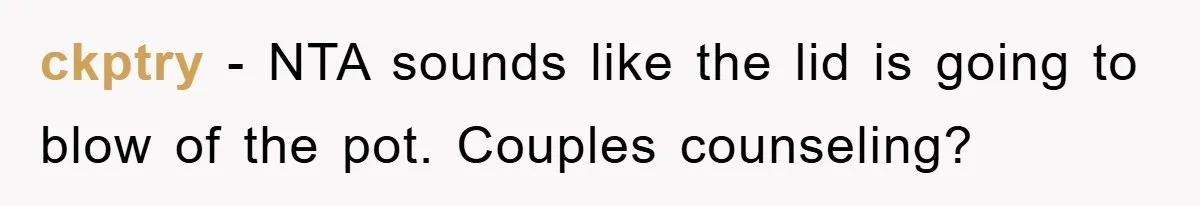 ckptry − NTA sounds like the lid is going to blow of the pot. Couples counseling?