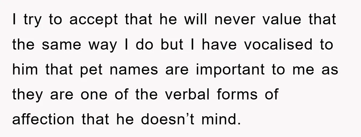 I try to accept that he will never value that the same way I do but I have vocalised to him that pet names are important to me as they...