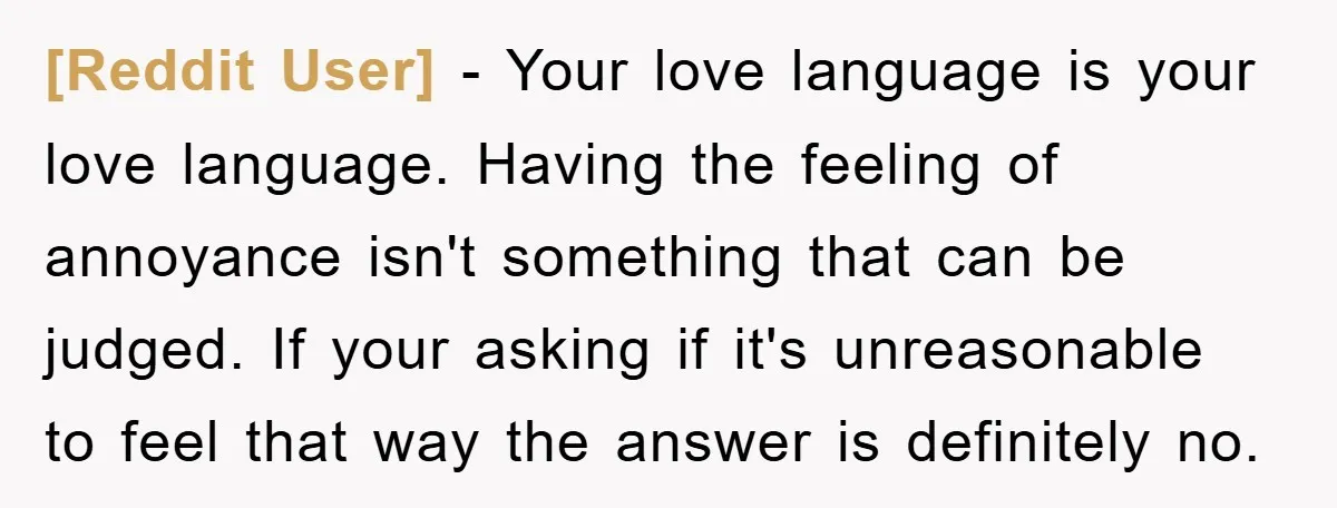 [Reddit User] − Your love language is your love language. Having the feeling of annoyance isn't something that can be judged. If your asking if it's unreasonable to feel that...