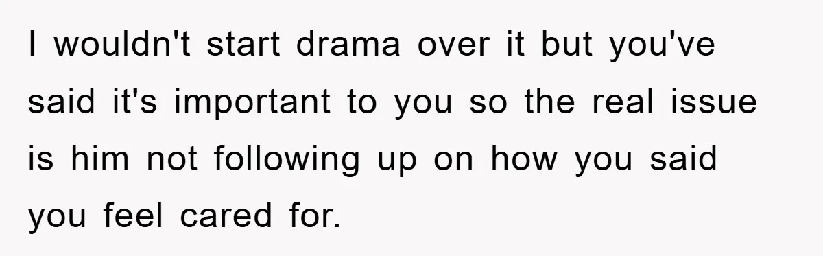 I wouldn't start drama over it but you've said it's important to you so the real issue is him not following up on how you said you feel cared for.