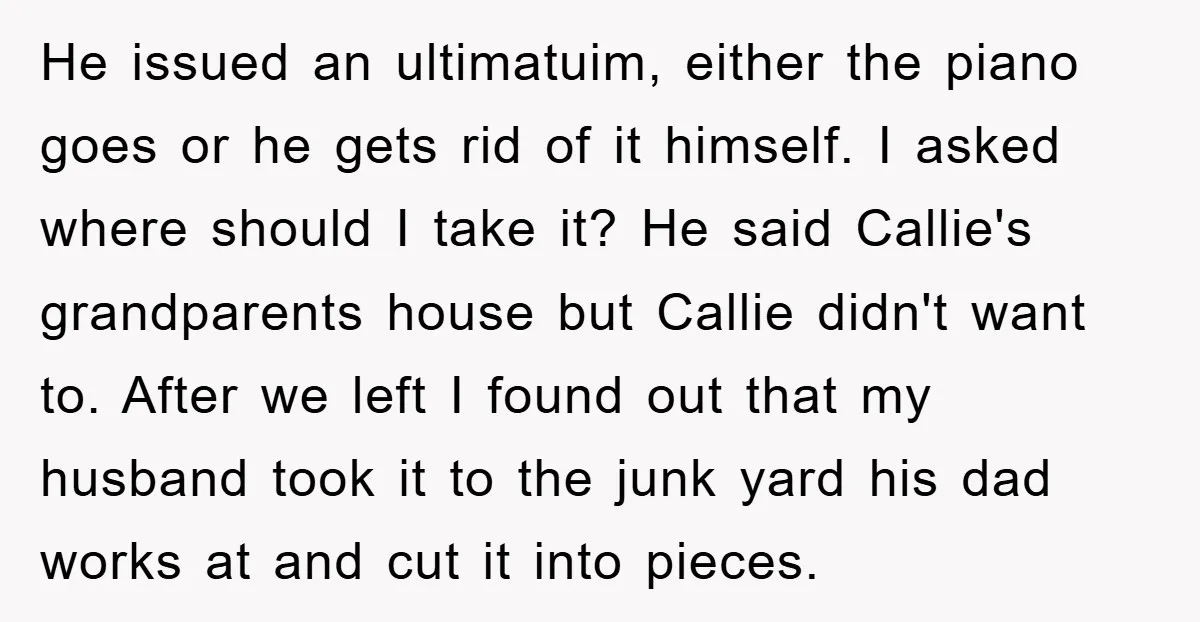He issued an ultimatuim, either the piano goes or he gets rid of it himself. I asked where should I take it? He said Callie's grandparents house but Callie didn't...