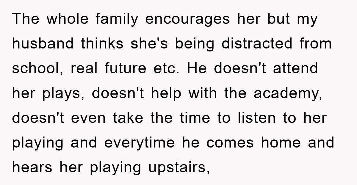 The whole family encourages her but my husband thinks she's being distracted from school, real future etc. He doesn't attend her plays, doesn't help with the academy, doesn't even take...