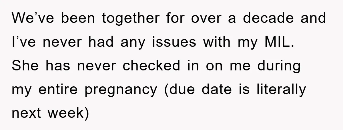 We’ve been together for over a decade and I’ve never had any issues with my MIL. She has never checked in on me during my entire pregnancy (due date is...