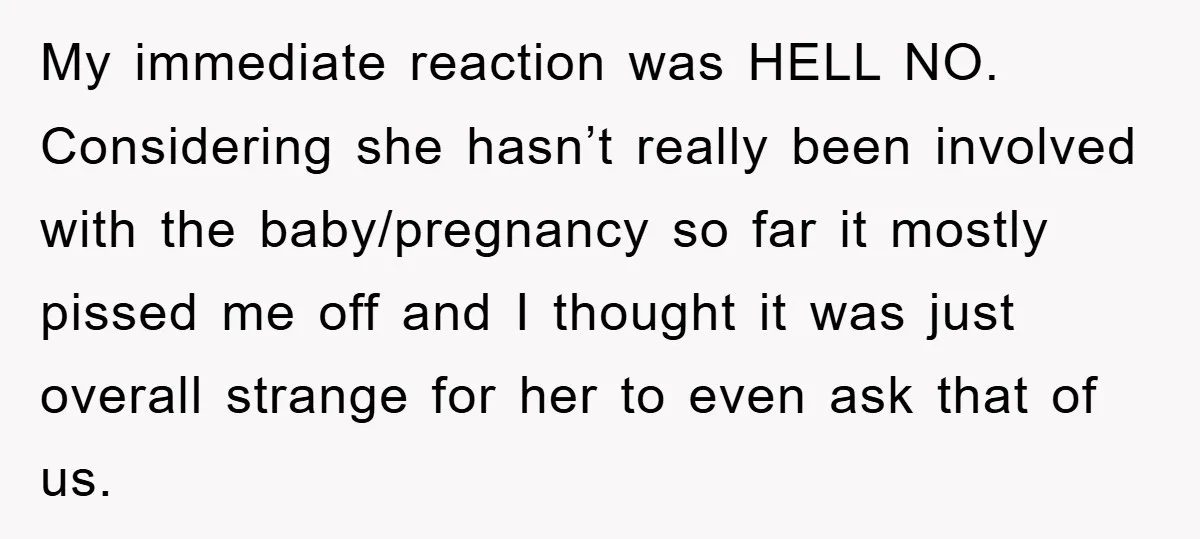 My immediate reaction was HELL NO. Considering she hasn’t really been involved with the baby/pregnancy so far it mostly pissed me off and I thought it was just overall strange...