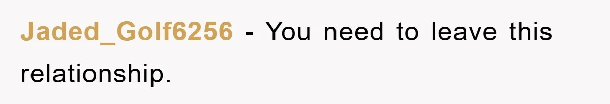 Jaded_Golf6256 − You need to leave this relationship.
