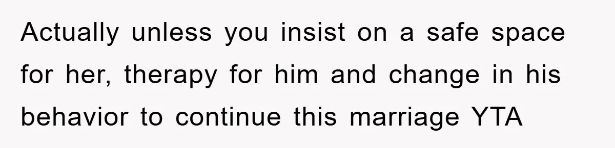 Actually unless you insist on a safe space for her, therapy for him and change in his behavior to continue this marriage YTA