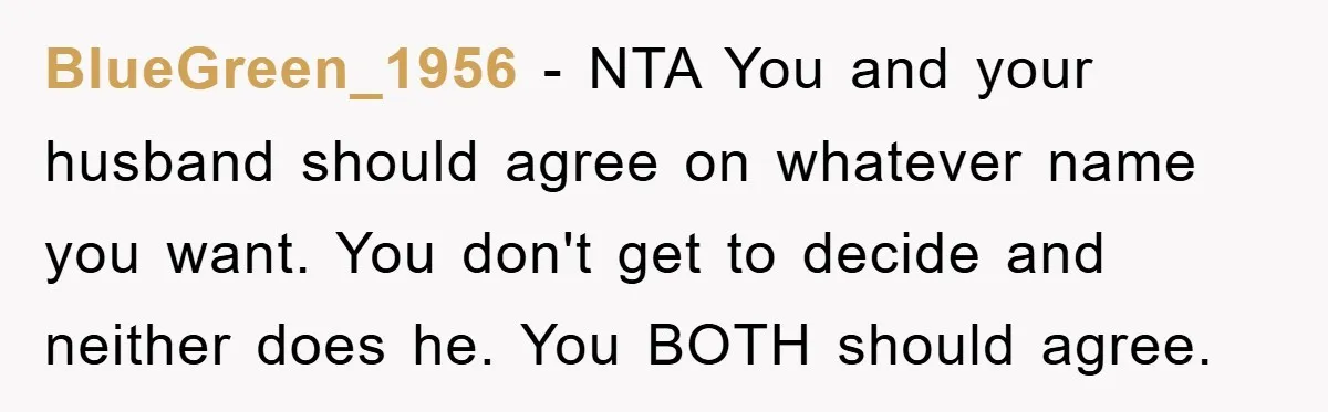 BlueGreen_1956 − NTA You and your husband should agree on whatever name you want. You don't get to decide and neither does he. You BOTH should agree.