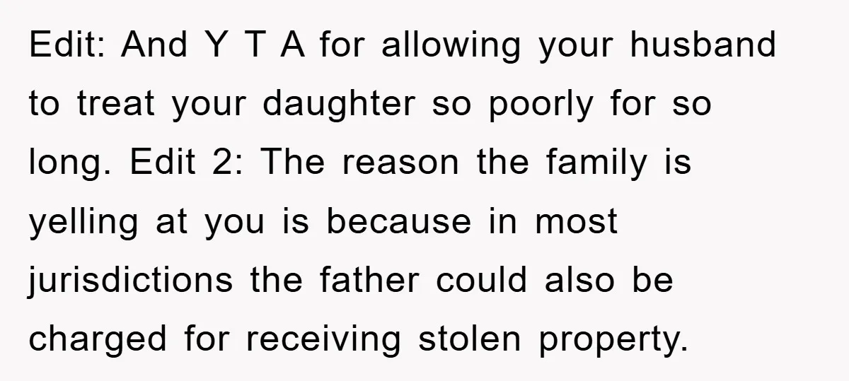 Edit: And Y T A for allowing your husband to treat your daughter so poorly for so long. Edit 2: The reason the family is yelling at you is because...