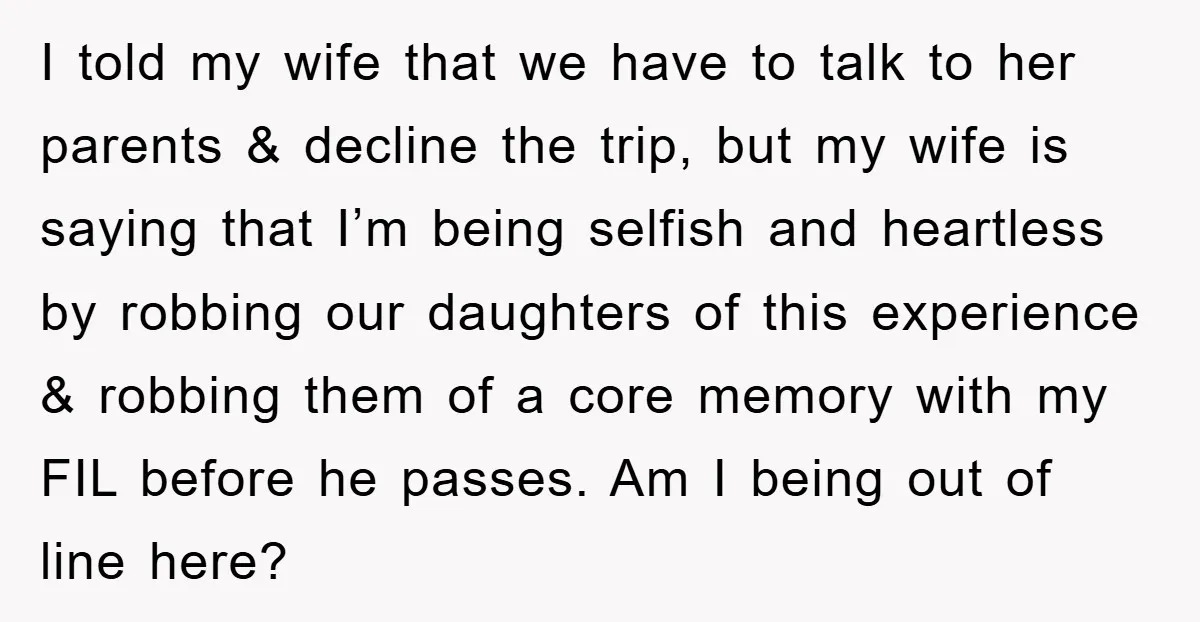 I told my wife that we have to talk to her parents & decline the trip, but my wife is saying that I’m being selfish and heartless by robbing our...