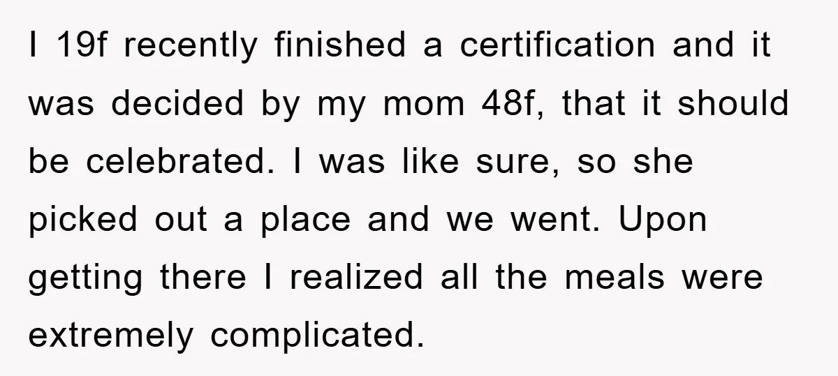 I 19f recently finished a certification and it was decided by my mom 48f, that it should be celebrated. I was like sure, so she picked out a place and...