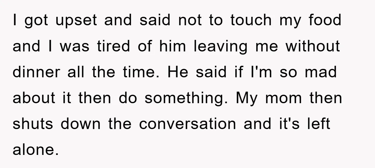 I got upset and said not to touch my food and I was tired of him leaving me without dinner all the time. He said if I'm so mad about...