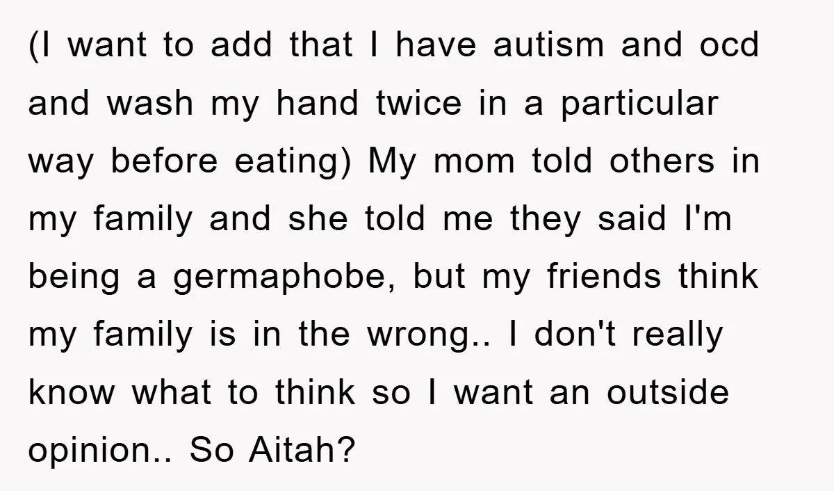(I want to add that I have autism and ocd and wash my hand twice in a particular way before eating) My mom told others in my family and she...