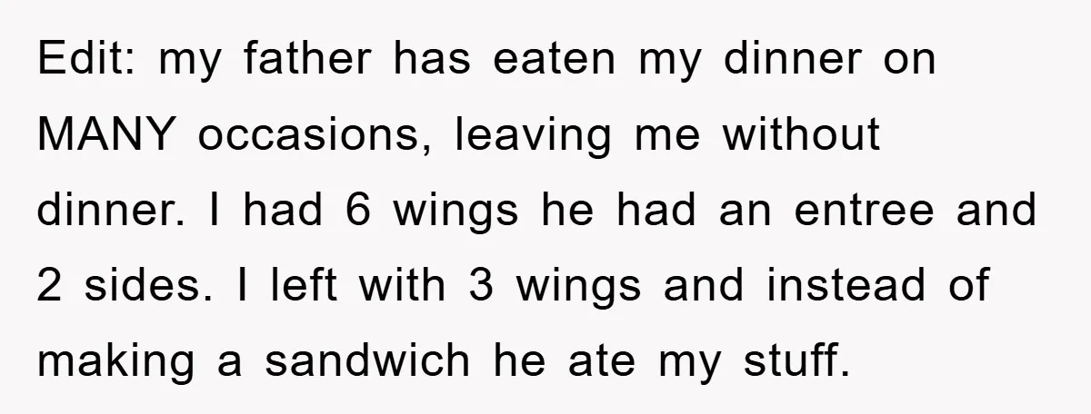 Edit: my father has eaten my dinner on MANY occasions, leaving me without dinner. I had 6 wings he had an entree and 2 sides. I left with 3 wings...