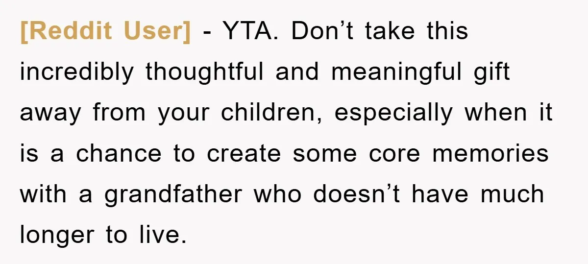 [Reddit User] − YTA. Don’t take this incredibly thoughtful and meaningful gift away from your children, especially when it is a chance to create some core memories with a grandfather...