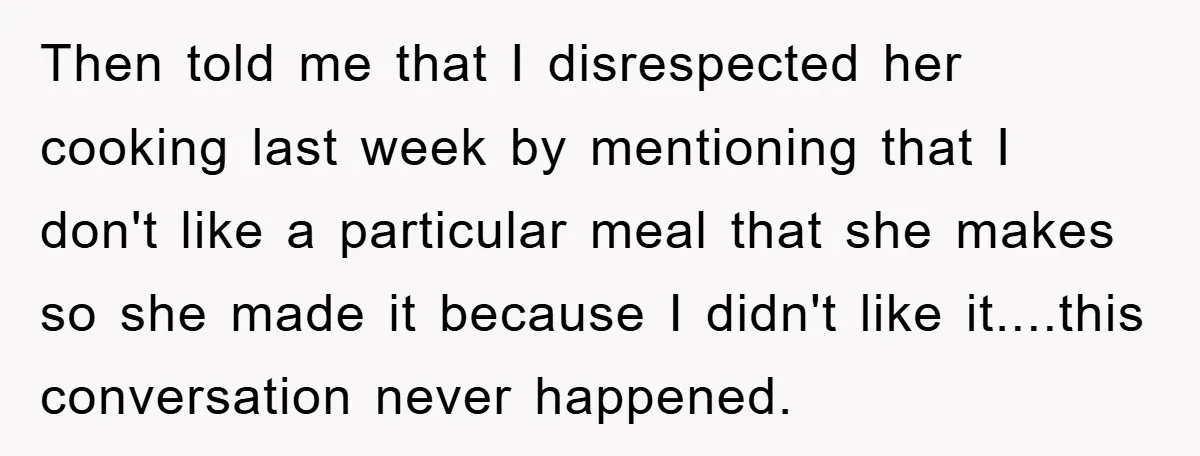 Then told me that I disrespected her cooking last week by mentioning that I don't like a particular meal that she makes so she made it because I didn't like...