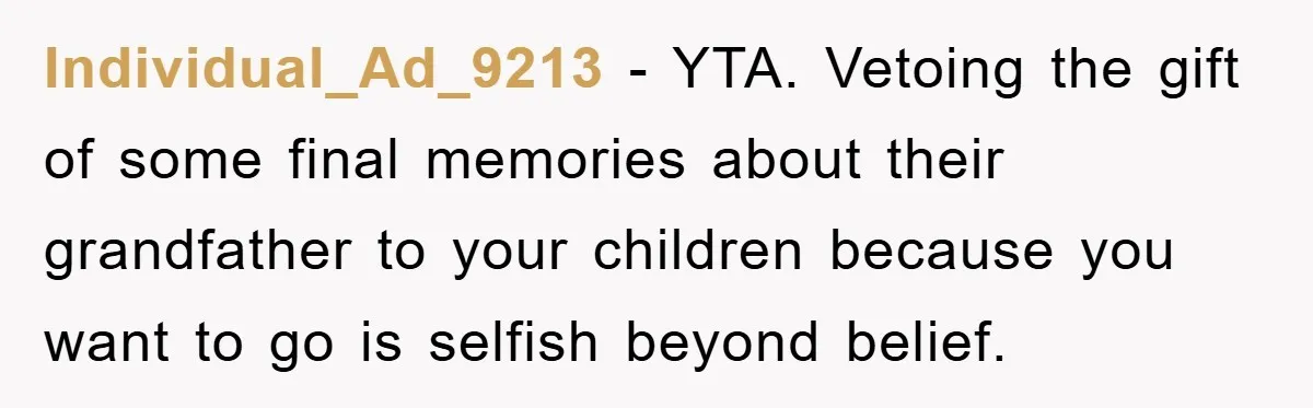 Individual_Ad_9213 − YTA. Vetoing the gift of some final memories about their grandfather to your children because you want to go is selfish beyond belief.