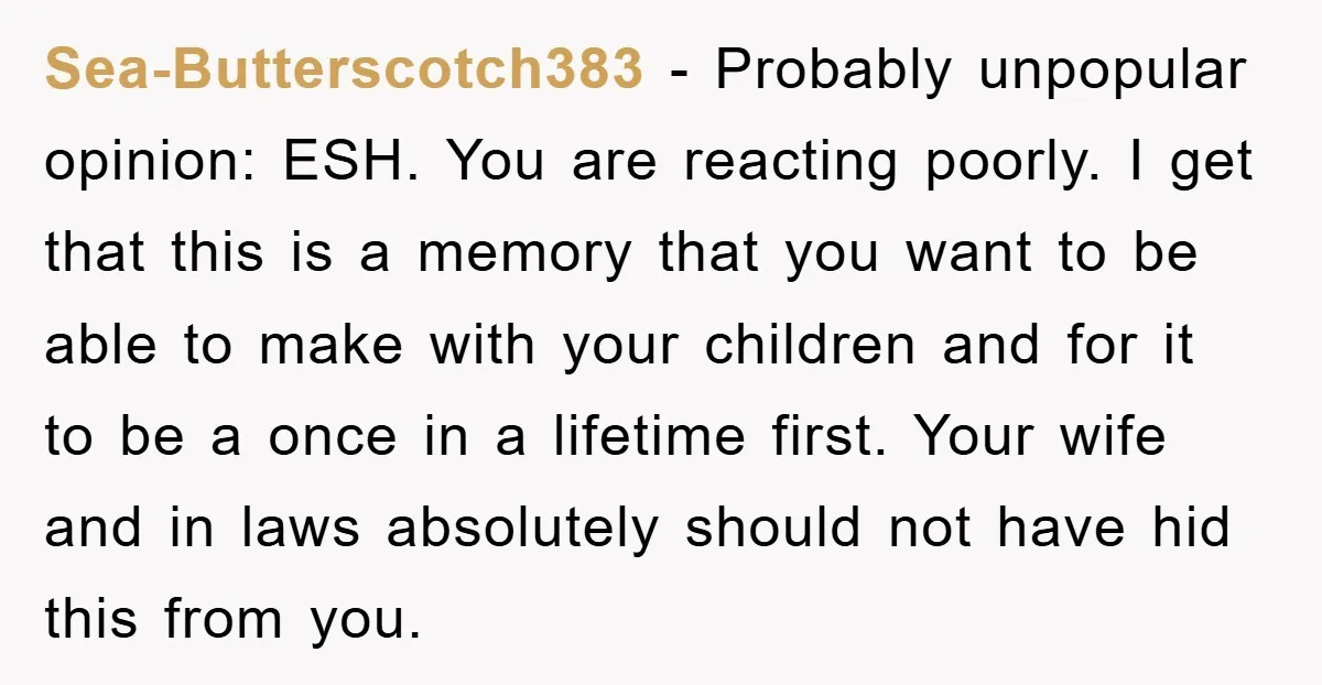 Sea-Butterscotch383 − Probably unpopular opinion: ESH. You are reacting poorly. I get that this is a memory that you want to be able to make with your children and for...