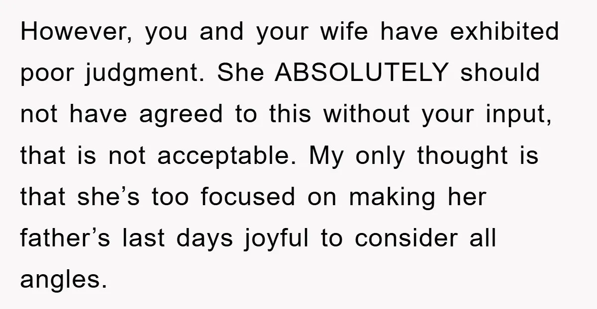 However, you and your wife have exhibited poor judgment. She ABSOLUTELY should not have agreed to this without your input, that is not acceptable. My only thought is that she’s...