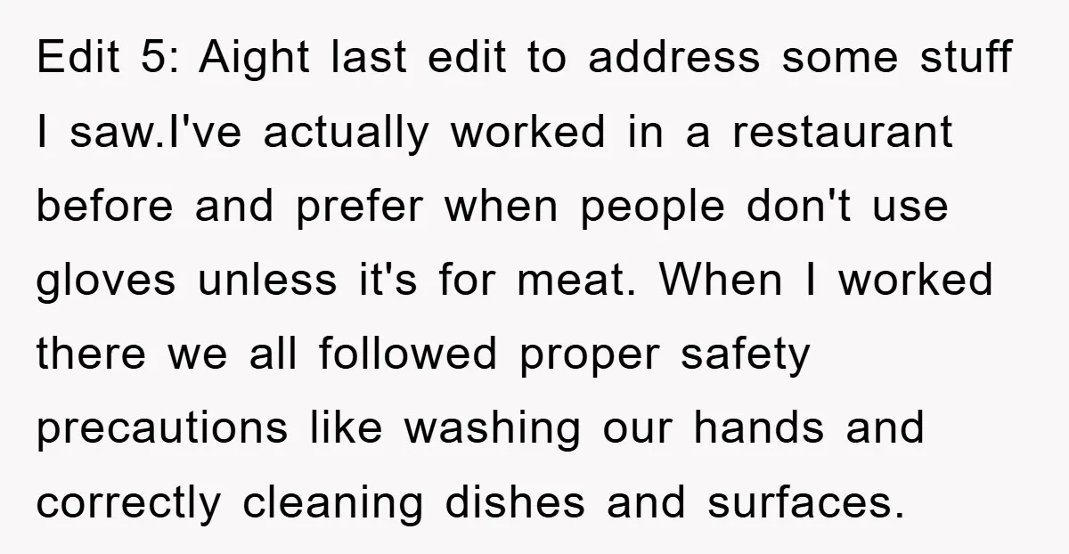 Edit 5: Aight last edit to address some stuff I saw.I've actually worked in a restaurant before and prefer when people don't use gloves unless it's for meat. When I...