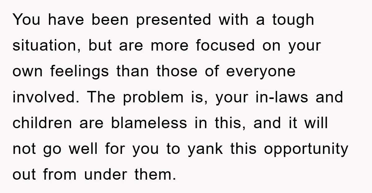 You have been presented with a tough situation, but are more focused on your own feelings than those of everyone involved. The problem is, your in-laws and children are blameless...