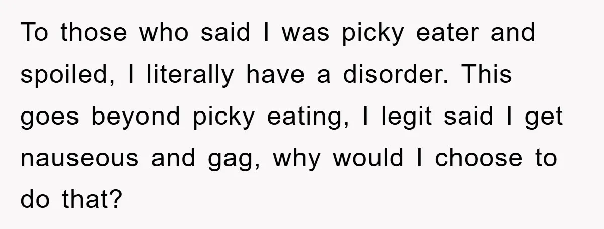 To those who said I was picky eater and spoiled, I literally have a disorder. This goes beyond picky eating, I legit said I get nauseous and gag, why would...